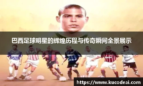 巴西足球明星的辉煌历程与传奇瞬间全景展示
