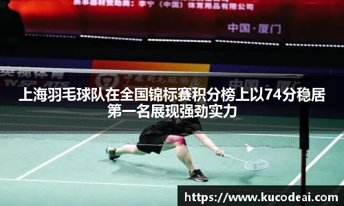 上海羽毛球队在全国锦标赛积分榜上以74分稳居第一名展现强劲实力